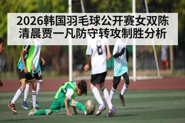 2026韩国羽毛球公开赛女双陈清晨贾一凡防守转攻制胜分析