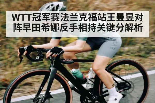 WTT冠军赛法兰克福站王曼昱对阵早田希娜反手相持关键分解析