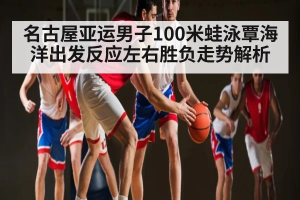 名古屋亚运男子100米蛙泳覃海洋出发反应左右胜负走势解析