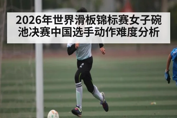 2026年世界滑板锦标赛女子碗池决赛中国选手动作难度分析