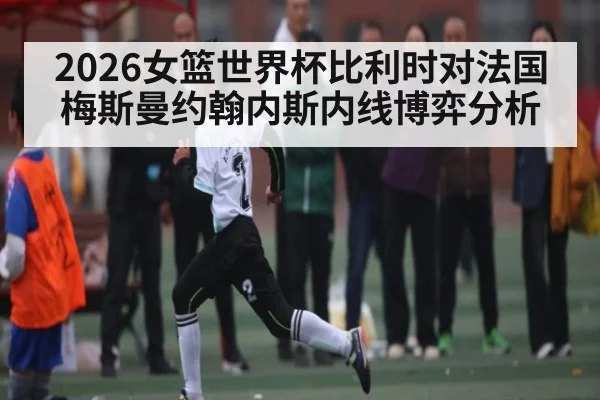2026女篮世界杯比利时对法国梅斯曼约翰内斯内线博弈分析