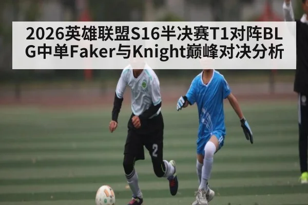 2026英雄联盟S16半决赛T1对阵BLG中单Faker与Knight巅峰对决分析