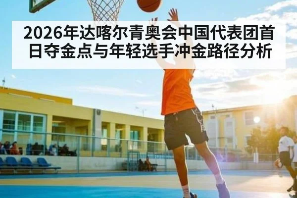 2026年达喀尔青奥会中国代表团首日夺金点与年轻选手冲金路径分析