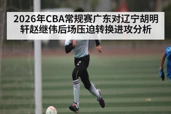 2026年CBA常规赛广东对辽宁胡明轩赵继伟后场压迫转换进攻分析