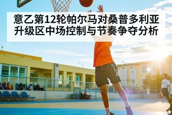 意乙第12轮帕尔马对桑普多利亚升级区中场控制与节奏争夺分析